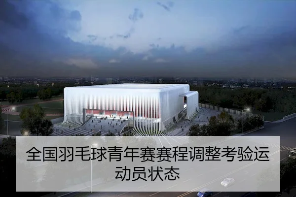 全国羽毛球青年赛赛程调整考验运动员状态 - LeyuSports